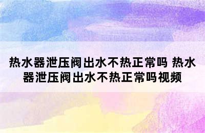 热水器泄压阀出水不热正常吗 热水器泄压阀出水不热正常吗视频